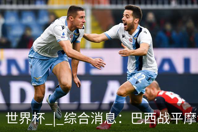 世界杯 | 综合消息：巴西战平摩洛哥 卡塔尔首获积分